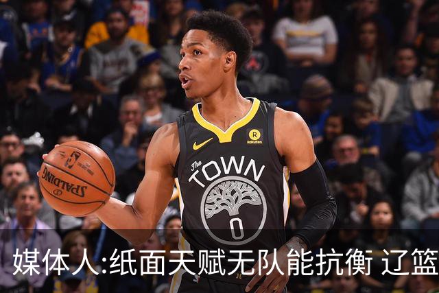 媒体人:纸面天赋无队能抗衡 辽篮王朝呼之欲出